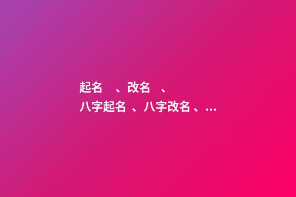起名、改名、八字起名、八字改名、六柱起名、六柱改名（四柱八字改名）